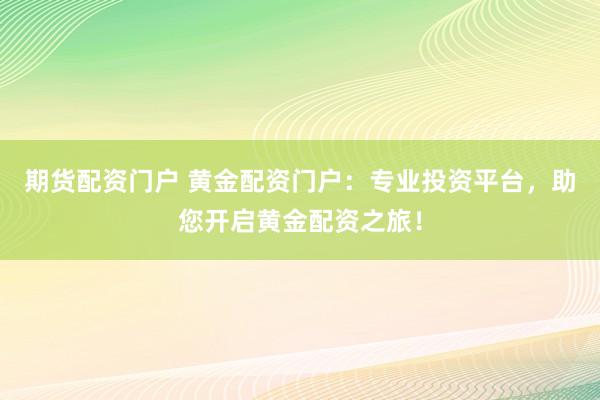 期货配资门户 黄金配资门户：专业投资平台，助您开启黄金配资之旅！