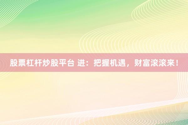 股票杠杆炒股平台 进：把握机遇，财富滚滚来！