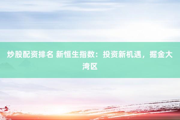 炒股配资排名 新恒生指数：投资新机遇，掘金大湾区