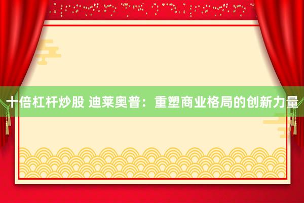 十倍杠杆炒股 迪莱奥普：重塑商业格局的创新力量