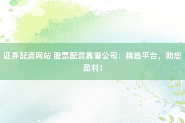 证券配资网站 股票配资靠谱公司：精选平台，助您盈利！