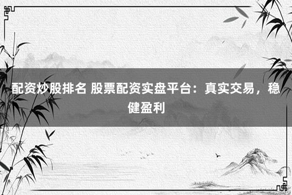 配资炒股排名 股票配资实盘平台：真实交易，稳健盈利