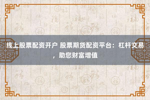 线上股票配资开户 股票期货配资平台：杠杆交易，助您财富增值