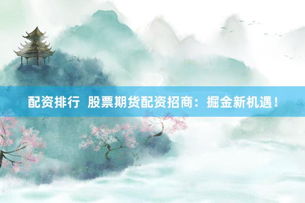 配资排行  股票期货配资招商：掘金新机遇！