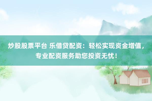 炒股股票平台 乐借贷配资：轻松实现资金增值，专业配资服务助您投资无忧！