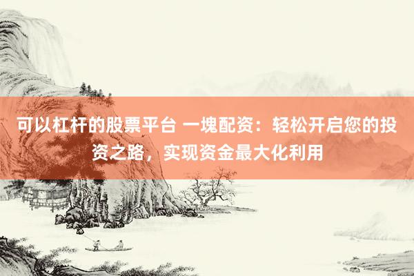 可以杠杆的股票平台 一塊配资：轻松开启您的投资之路，实现资金最大化利用