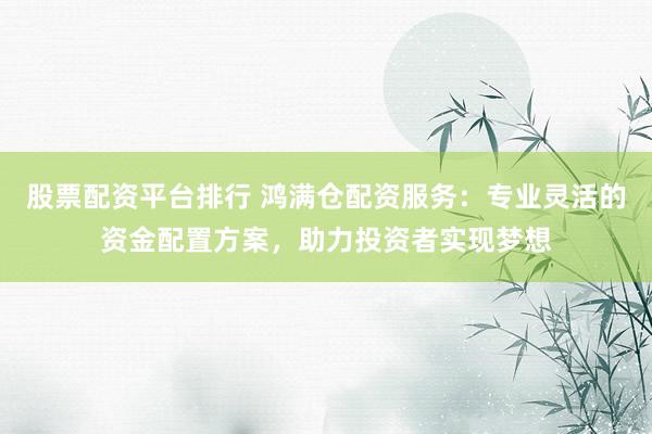 股票配资平台排行 鸿满仓配资服务：专业灵活的资金配置方案，助力投资者实现梦想