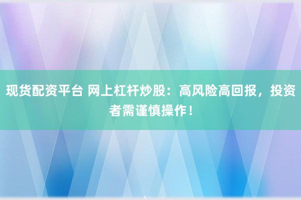 现货配资平台 网上杠杆炒股：高风险高回报，投资者需谨慎操作！