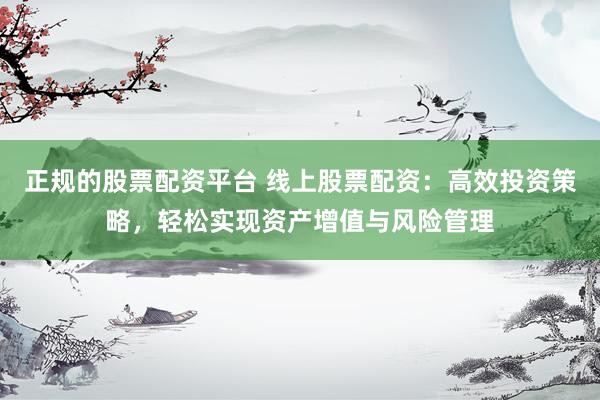 正规的股票配资平台 线上股票配资：高效投资策略，轻松实现资产增值与风险管理
