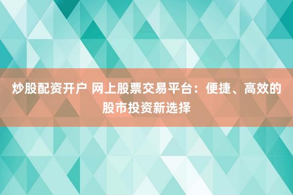 炒股配资开户 网上股票交易平台：便捷、高效的股市投资新选择