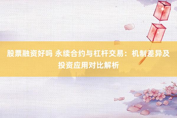 股票融资好吗 永续合约与杠杆交易：机制差异及投资应用对比解析