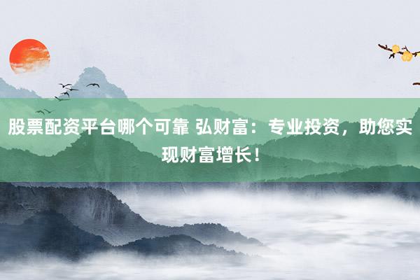 股票配资平台哪个可靠 弘财富：专业投资，助您实现财富增长！