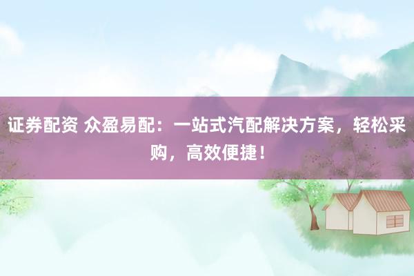证券配资 众盈易配：一站式汽配解决方案，轻松采购，高效便捷！