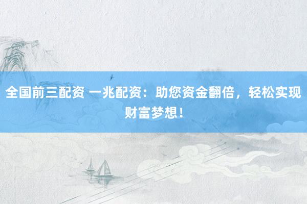 全国前三配资 一兆配资：助您资金翻倍，轻松实现财富梦想！