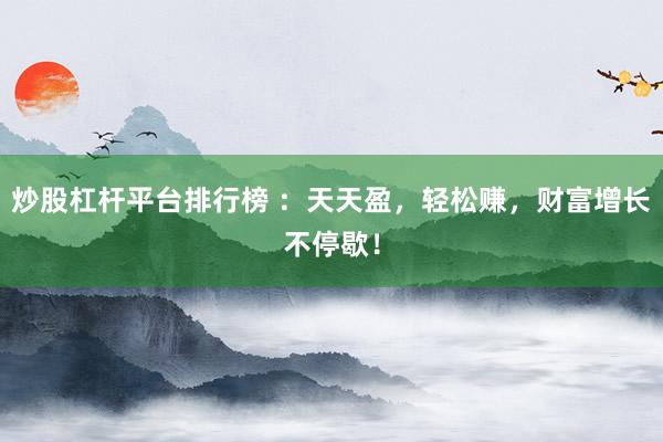 炒股杠杆平台排行榜 ：天天盈，轻松赚，财富增长不停歇！