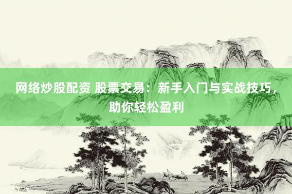 网络炒股配资 股票交易：新手入门与实战技巧，助你轻松盈利