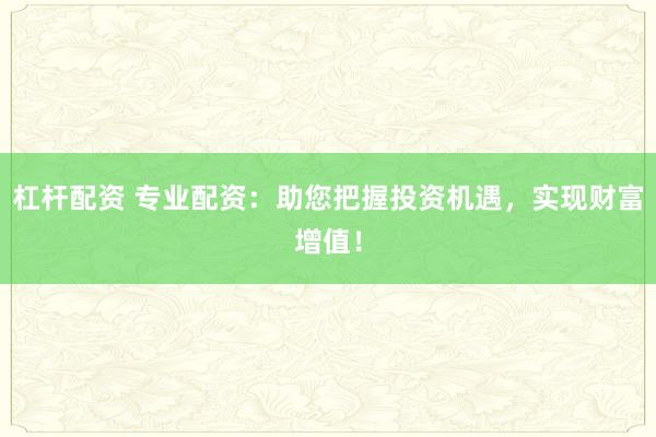 杠杆配资 专业配资：助您把握投资机遇，实现财富增值！