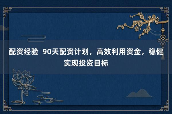 配资经验  90天配资计划，高效利用资金，稳健实现投资目标