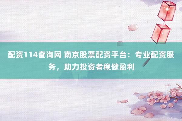 配资114查询网 南京股票配资平台：专业配资服务，助力投资者稳健盈利