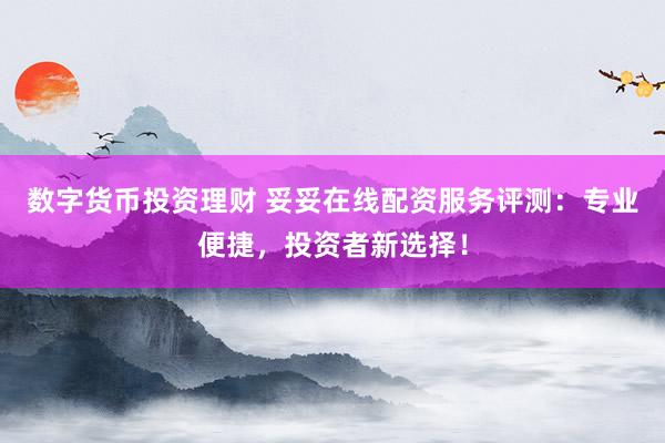 数字货币投资理财 妥妥在线配资服务评测：专业便捷，投资者新选择！