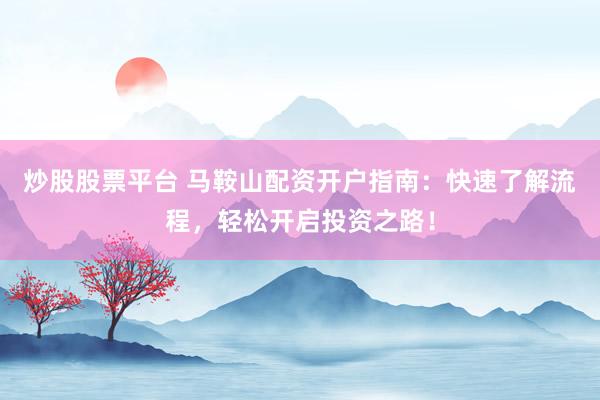 炒股股票平台 马鞍山配资开户指南：快速了解流程，轻松开启投资之路！