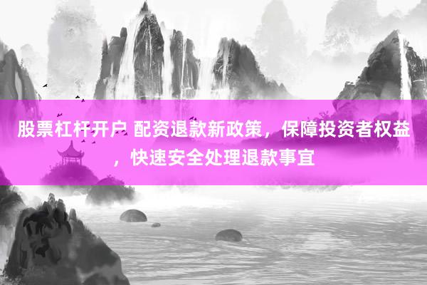 股票杠杆开户 配资退款新政策，保障投资者权益，快速安全处理退款事宜