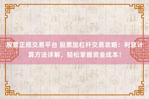 股票正规交易平台 股票加杠杆交易攻略：利息计算方法详解，轻松掌握资金成本！