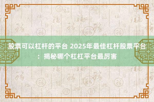 股票可以杠杆的平台 2025年最佳杠杆股票平台：揭秘哪个杠杠平台最厉害