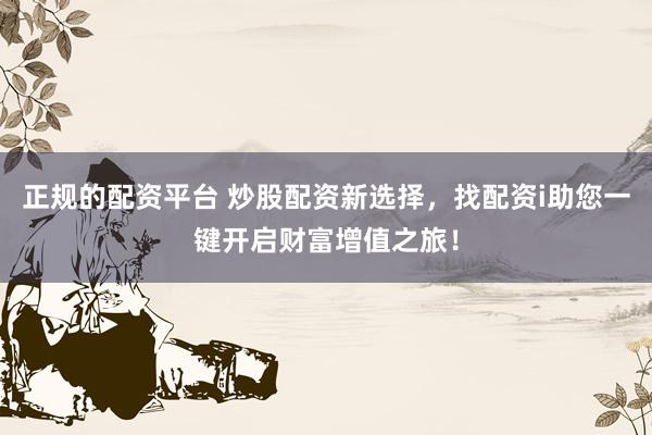 正规的配资平台 炒股配资新选择，找配资i助您一键开启财富增值之旅！