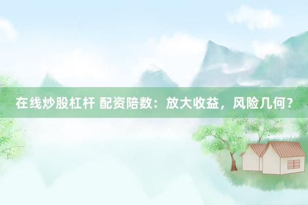 在线炒股杠杆 配资陪数：放大收益，风险几何？