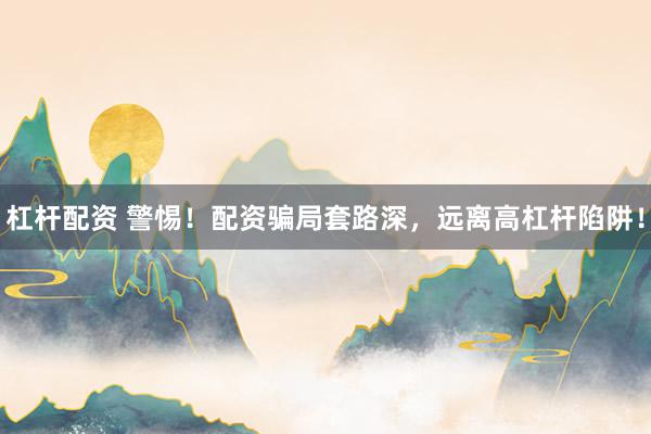 杠杆配资 警惕！配资骗局套路深，远离高杠杆陷阱！