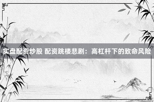 实盘配资炒股 配资跳楼悲剧：高杠杆下的致命风险