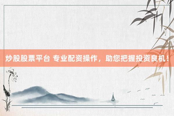 炒股股票平台 专业配资操作，助您把握投资良机！