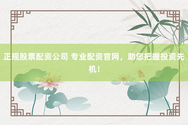 正规股票配资公司 专业配资官网，助您把握投资先机！