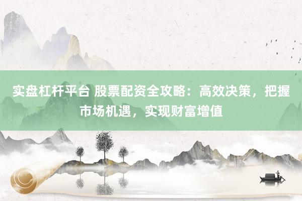 实盘杠杆平台 股票配资全攻略：高效决策，把握市场机遇，实现财富增值
