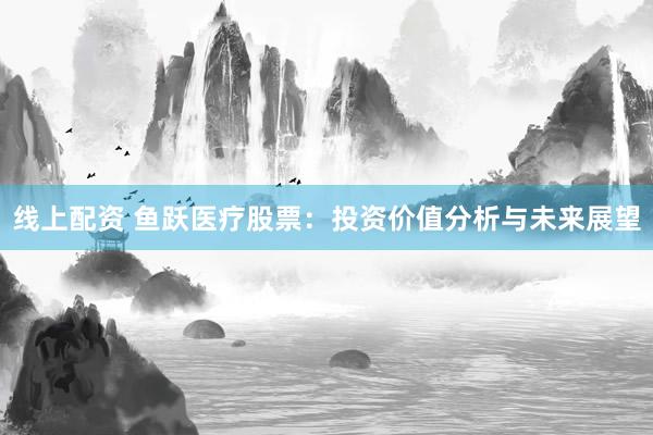 线上配资 鱼跃医疗股票：投资价值分析与未来展望