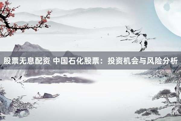 股票无息配资 中国石化股票：投资机会与风险分析