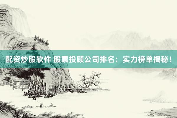 配资炒股软件 股票投顾公司排名：实力榜单揭秘！