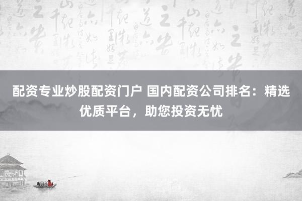配资专业炒股配资门户 国内配资公司排名：精选优质平台，助您投资无忧