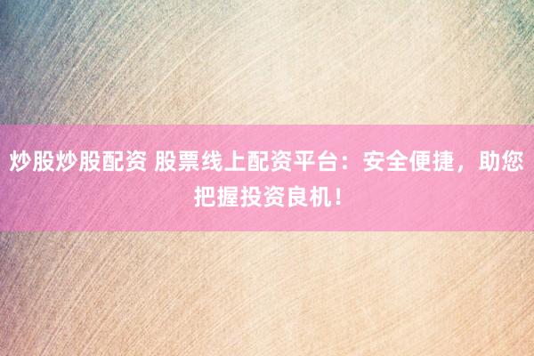 炒股炒股配资 股票线上配资平台：安全便捷，助您把握投资良机！
