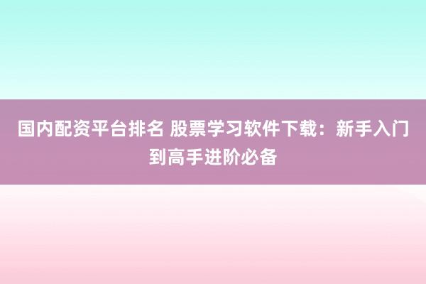 国内配资平台排名 股票学习软件下载：新手入门到高手进阶必备