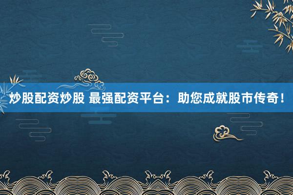 炒股配资炒股 最强配资平台：助您成就股市传奇！