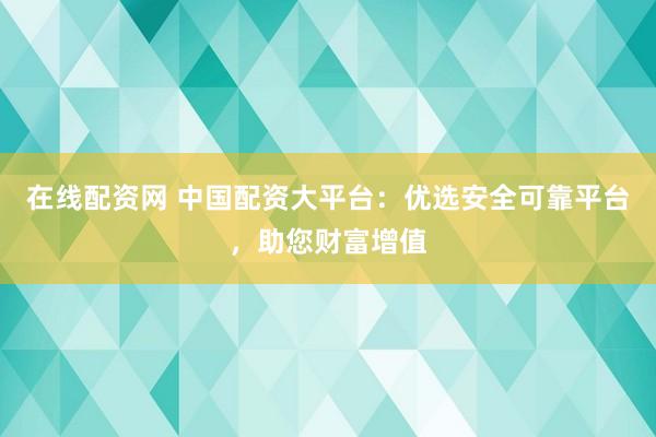 在线配资网 中国配资大平台：优选安全可靠平台，助您财富增值