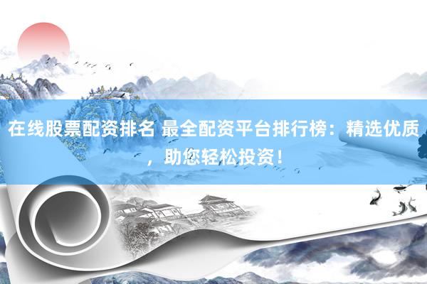 在线股票配资排名 最全配资平台排行榜：精选优质，助您轻松投资！