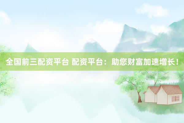 全国前三配资平台 配资平台：助您财富加速增长！