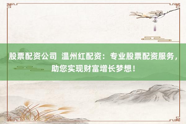 股票配资公司  温州红配资：专业股票配资服务，助您实现财富增长梦想！