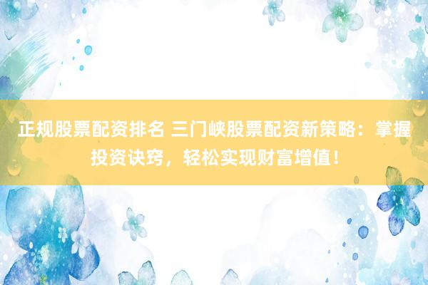 正规股票配资排名 三门峡股票配资新策略：掌握投资诀窍，轻松实现财富增值！