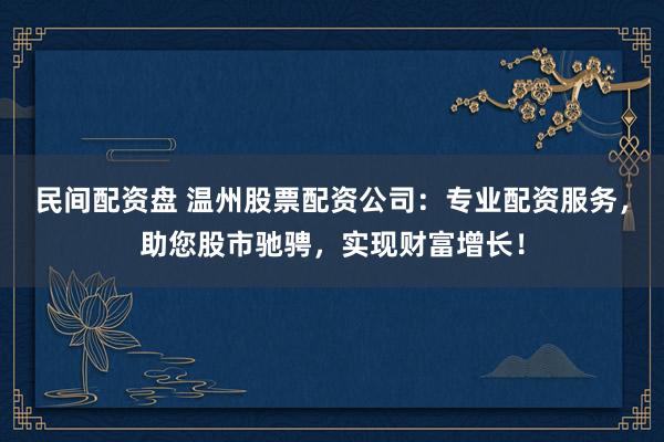民间配资盘 温州股票配资公司：专业配资服务，助您股市驰骋，实现财富增长！