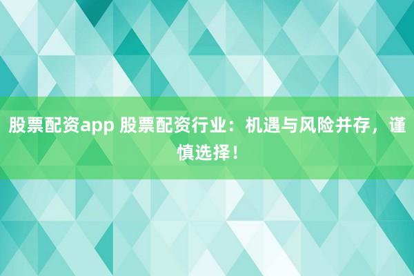 股票配资app 股票配资行业：机遇与风险并存，谨慎选择！