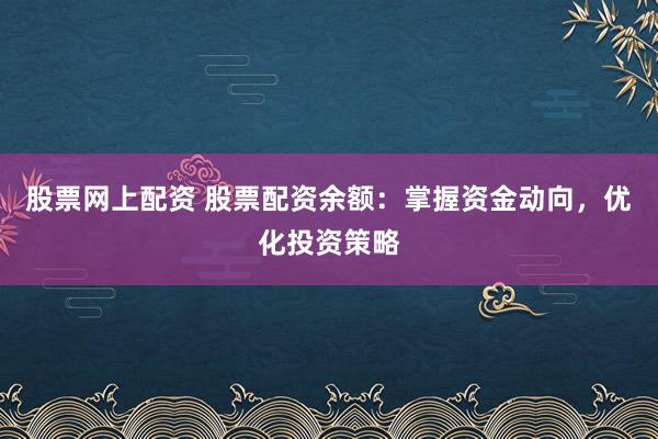 股票网上配资 股票配资余额：掌握资金动向，优化投资策略